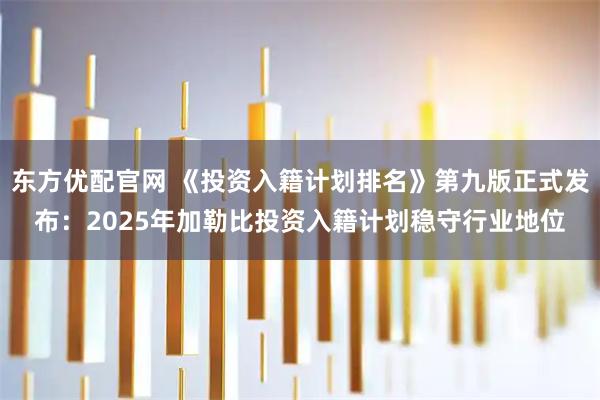 东方优配官网 《投资入籍计划排名》第九版正式发布：2025年加勒比投资入籍计划稳守行业地位