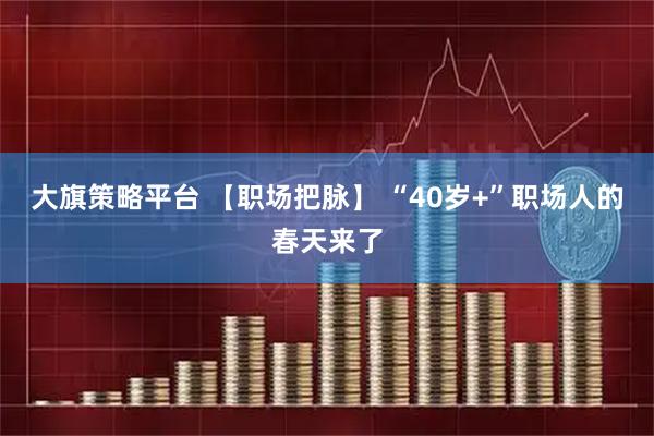 大旗策略平台 【职场把脉】 “40岁+”职场人的春天来了
