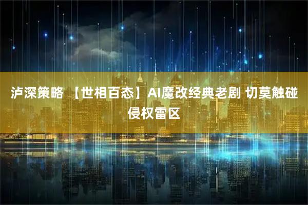 泸深策略 【世相百态】AI魔改经典老剧 切莫触碰侵权雷区