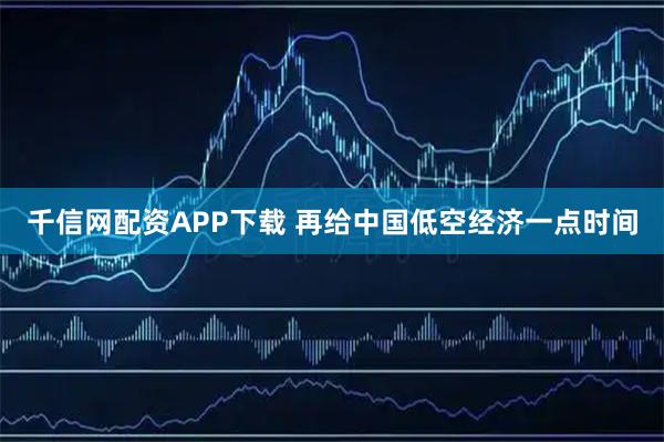 千信网配资APP下载 再给中国低空经济一点时间
