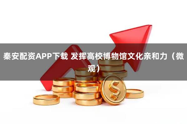 秦安配资APP下载 发挥高校博物馆文化亲和力（微观）