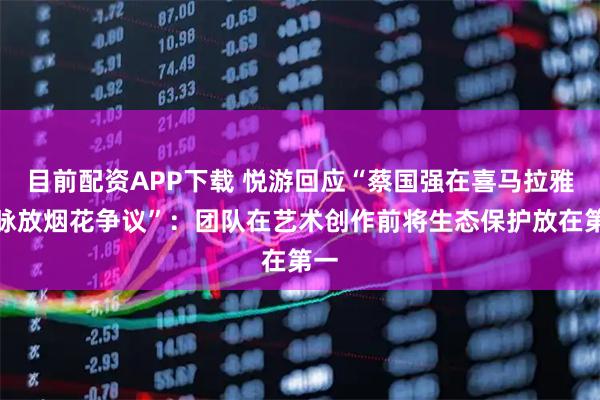 目前配资APP下载 悦游回应“蔡国强在喜马拉雅山脉放烟花争议”：团队在艺术创作前将生态保护放在第一