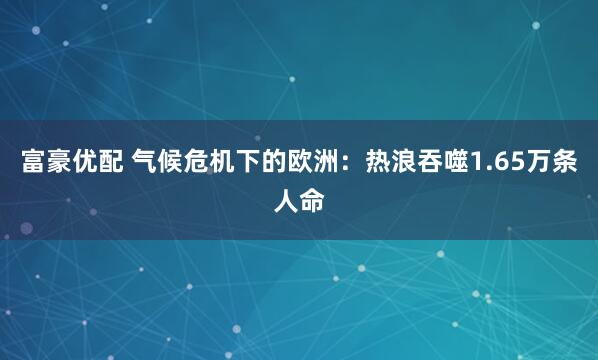 富豪优配 气候危机下的欧洲：热浪吞噬1.65万条人命