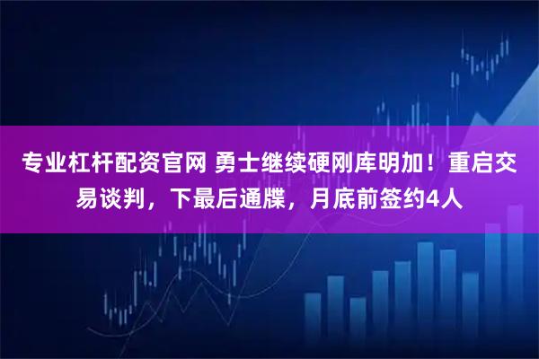 专业杠杆配资官网 勇士继续硬刚库明加！重启交易谈判，下最后通牒，月底前签约4人
