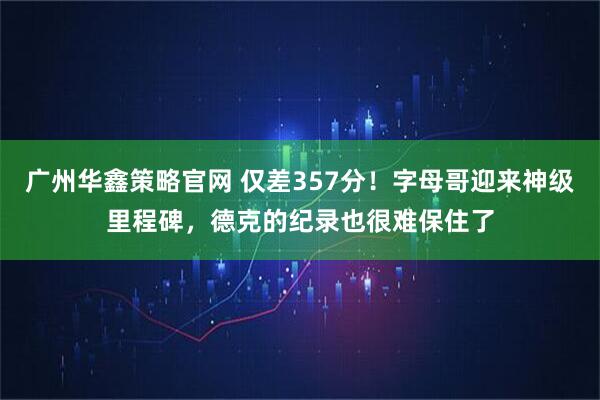 广州华鑫策略官网 仅差357分！字母哥迎来神级里程碑，德克的纪录也很难保住了