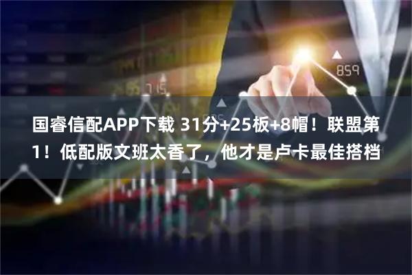 国睿信配APP下载 31分+25板+8帽！联盟第1！低配版文班太香了，他才是卢卡最佳搭档