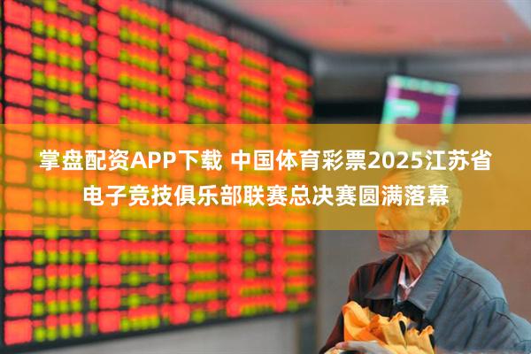 掌盘配资APP下载 中国体育彩票2025江苏省电子竞技俱乐部联赛总决赛圆满落幕