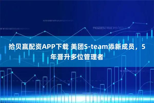 拾贝赢配资APP下载 美团S-team添新成员，5年晋升多位管理者