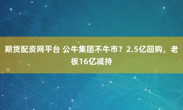期货配资网平台 公牛集团不牛市？2.5亿回购，老板16亿减持