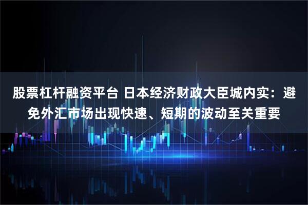 股票杠杆融资平台 日本经济财政大臣城内实：避免外汇市场出现快速、短期的波动至关重要