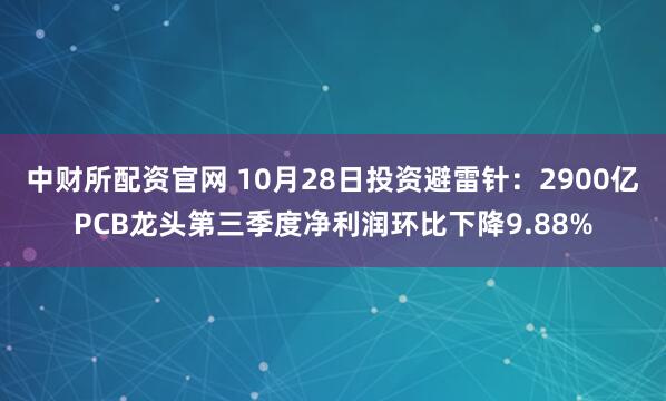 中财所配资官网 10月28日投资避雷针：2900亿PCB龙头第三季度净利润环比下降9.88%