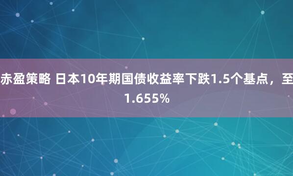 赤盈策略 日本10年期国债收益率下跌1.5个基点，至1.655%