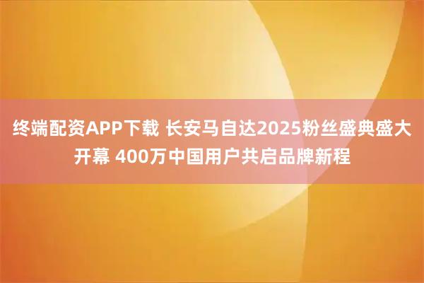 终端配资APP下载 长安马自达2025粉丝盛典盛大开幕 400万中国用户共启品牌新程