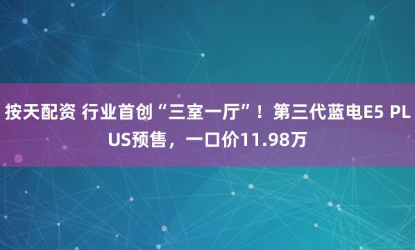 按天配资 行业首创“三室一厅”!第三代蓝电E5 PLUS预售,一口价11.98万