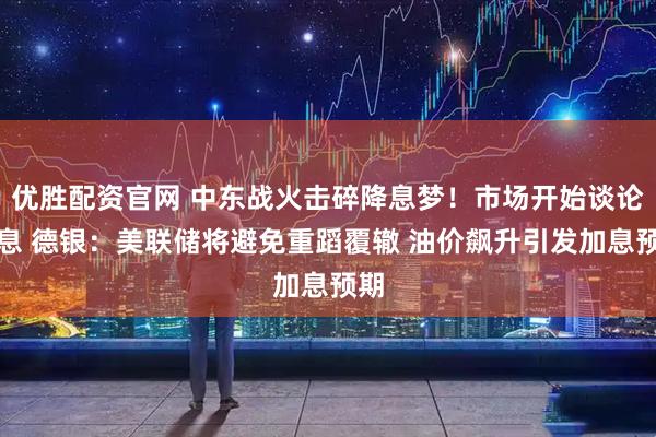 优胜配资官网 中东战火击碎降息梦！市场开始谈论加息 德银：美联储将避免重蹈覆辙 油价飙升引发加息预期
