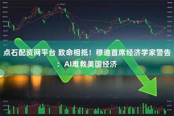 点石配资网平台 致命相抵！穆迪首席经济学家警告：AI难救美国经济