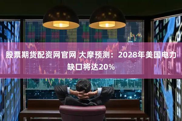 股票期货配资网官网 大摩预测:2028年美国电力缺口将达20%