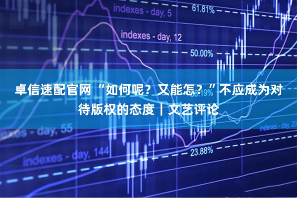 卓信速配官网 “如何呢？又能怎？”不应成为对待版权的态度｜文艺评论