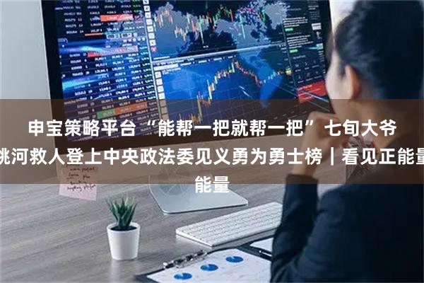 申宝策略平台 “能帮一把就帮一把” 七旬大爷跳河救人登上中央政法委见义勇为勇士榜｜看见正能量