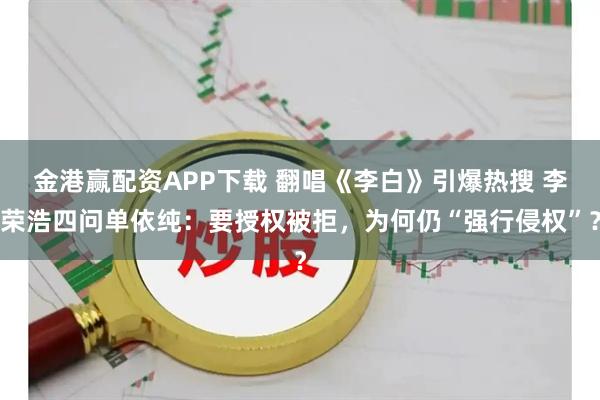 金港赢配资APP下载 翻唱《李白》引爆热搜 李荣浩四问单依纯：要授权被拒，为何仍“强行侵权”？