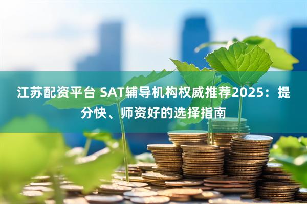 江苏配资平台 SAT辅导机构权威推荐2025：提分快、师资好的选择指南