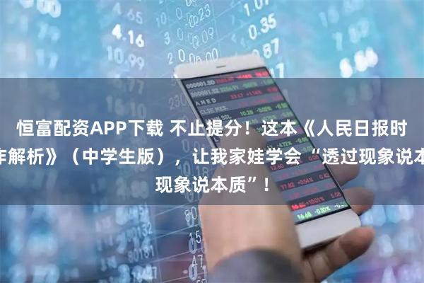 恒富配资APP下载 不止提分！这本《人民日报时评写作解析》（中学生版），让我家娃学会 “透过现象说本质”！