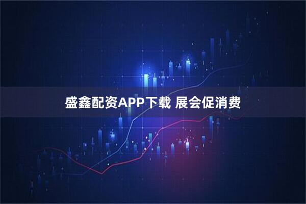盛鑫配资APP下载 展会促消费