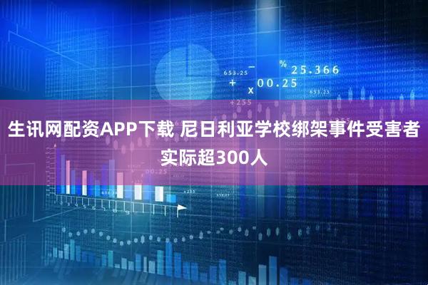 生讯网配资APP下载 尼日利亚学校绑架事件受害者实际超300人