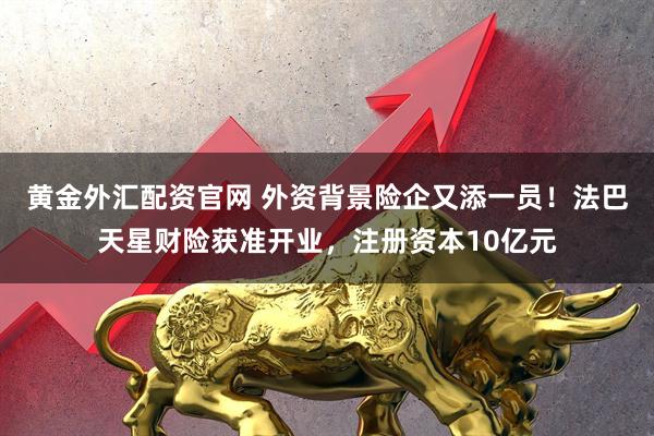 黄金外汇配资官网 外资背景险企又添一员！法巴天星财险获准开业，注册资本10亿元