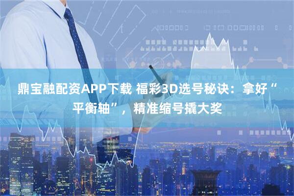 鼎宝融配资APP下载 福彩3D选号秘诀：拿好“平衡轴”，精准缩号撬大奖