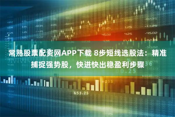 常熟股票配资网APP下载 8步短线选股法：精准捕捉强势股，快进快出稳盈利步骤