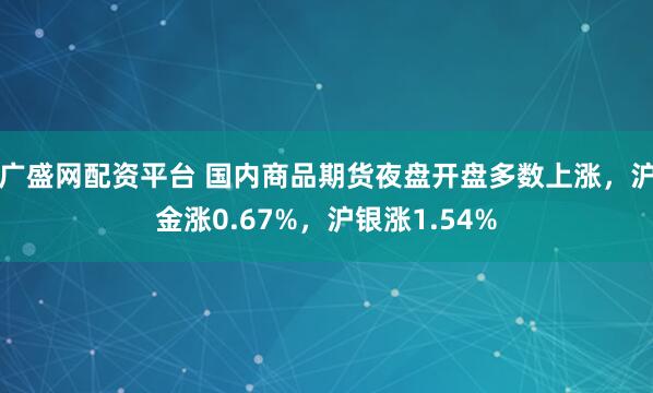 广盛网配资平台 国内商品期货夜盘开盘多数上涨，沪金涨0.67%，沪银涨1.54%