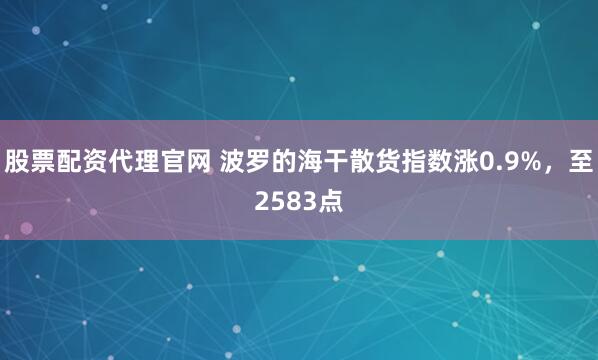 股票配资代理官网 波罗的海干散货指数涨0.9%，至2583点