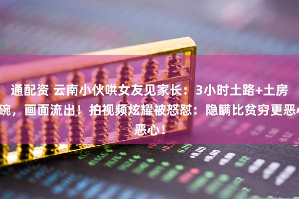 通配资 云南小伙哄女友见家长：3小时土路+土房无碗，画面流出！拍视频炫耀被怒怼：隐瞒比贫穷更恶心！