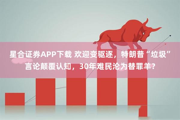 星合证券APP下载 欢迎变驱逐，特朗普“垃圾”言论颠覆认知，30年难民沦为替罪羊？