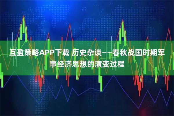互盈策略APP下载 历史杂谈——春秋战国时期军事经济思想的演变过程