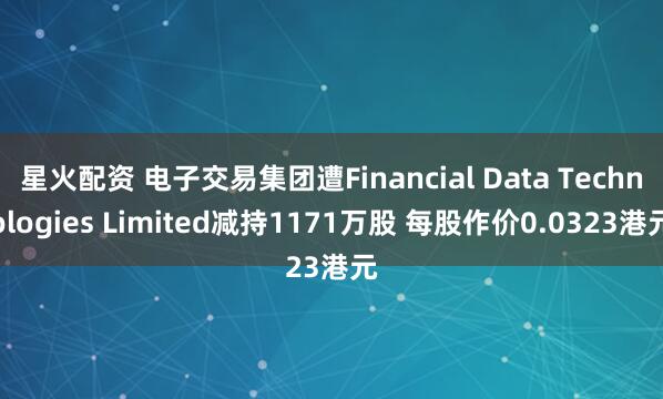 星火配资 电子交易集团遭Financial Data Technologies Limited减持1171万股 每股作价0.0323港元