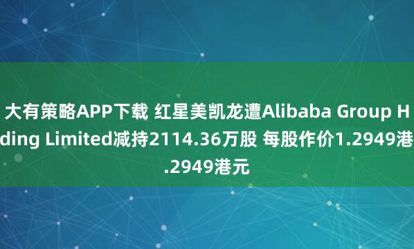 大有策略APP下载 红星美凯龙遭Alibaba Group Holding Limited减持2114.36万股 每股作价1.2949港元