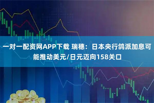一对一配资网APP下载 瑞穗:日本央行鸽派加息可能推动美元/日元迈向158关口