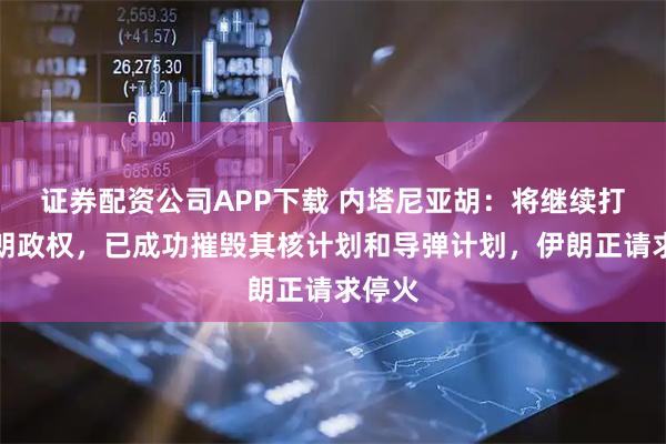 证券配资公司APP下载 内塔尼亚胡：将继续打击伊朗政权，已成功摧毁其核计划和导弹计划，伊朗正请求停火