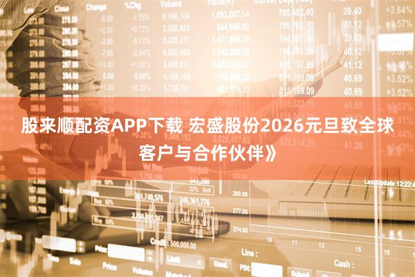 股来顺配资APP下载 宏盛股份2026元旦致全球客户与合作伙伴》