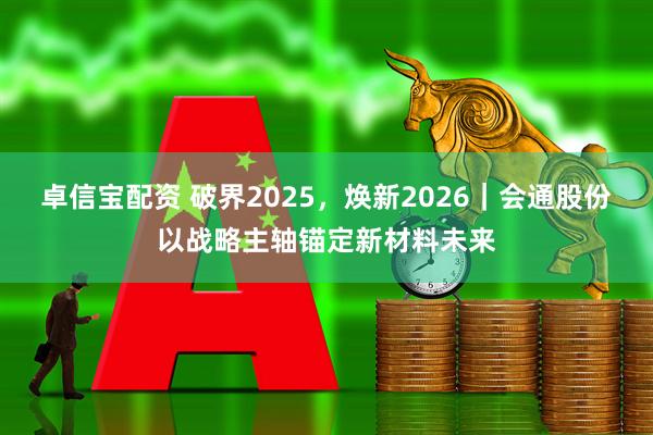 卓信宝配资 破界2025，焕新2026｜会通股份以战略主轴锚定新材料未来