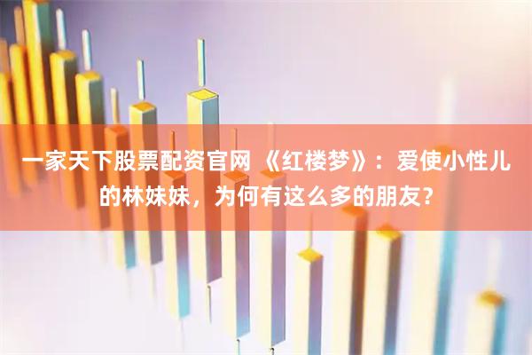 一家天下股票配资官网 《红楼梦》：爱使小性儿的林妹妹，为何有这么多的朋友？