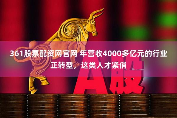 361股票配资网官网 年营收4000多亿元的行业正转型，这类人才紧俏