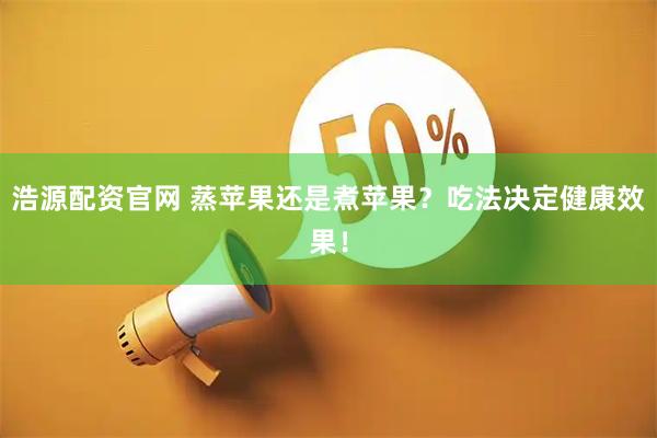 浩源配资官网 蒸苹果还是煮苹果？吃法决定健康效果！