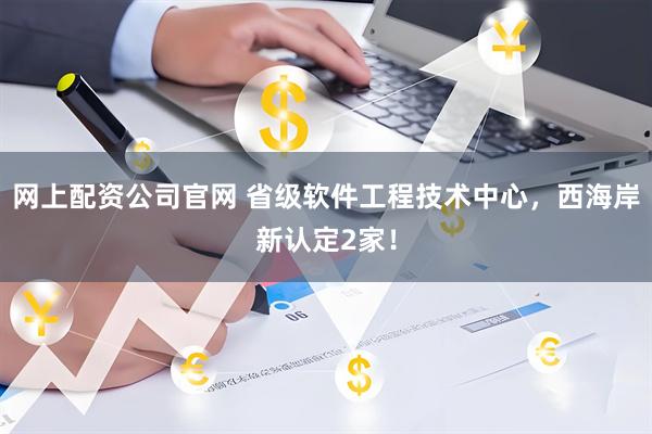网上配资公司官网 省级软件工程技术中心，西海岸新认定2家！