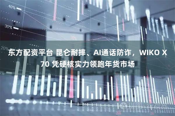东方配资平台 昆仑耐摔、AI通话防诈，WIKO X70 凭硬核实力领跑年货市场