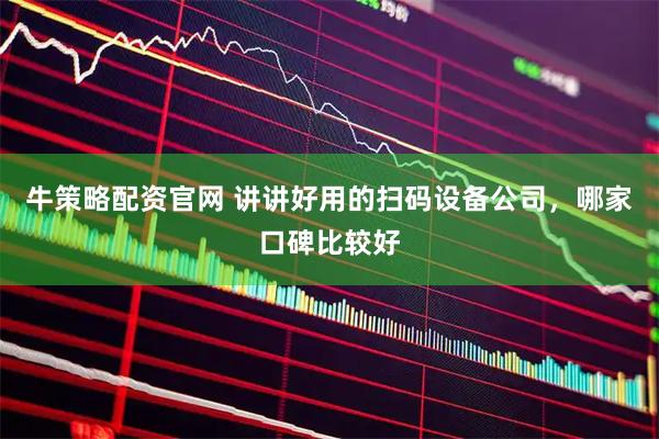 牛策略配资官网 讲讲好用的扫码设备公司，哪家口碑比较好
