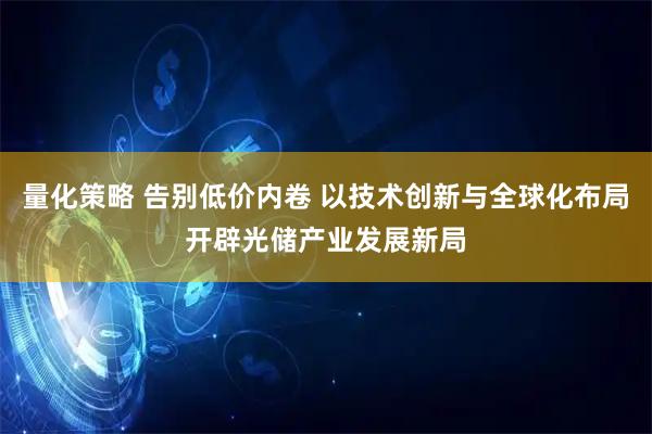量化策略 告别低价内卷 以技术创新与全球化布局开辟光储产业发展新局