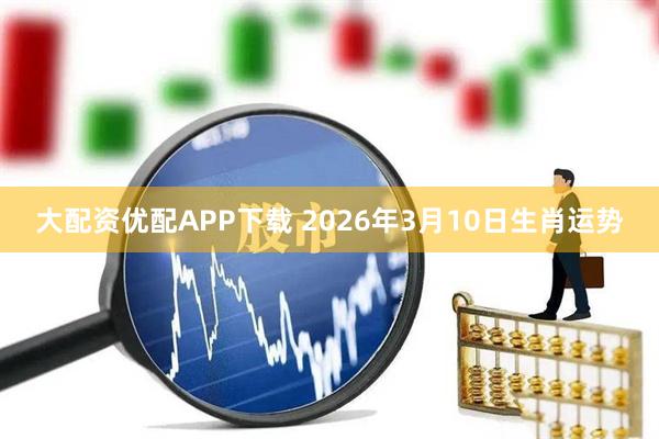 大配资优配APP下载 2026年3月10日生肖运势
